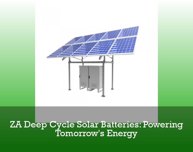 ZA Deep Cycle Solar Batteries: Powering Tomorrow's Energy
